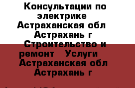 Консультации по электрике - Астраханская обл., Астрахань г. Строительство и ремонт » Услуги   . Астраханская обл.,Астрахань г.